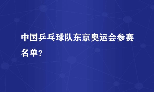 中国乒乓球队东京奥运会参赛名单？