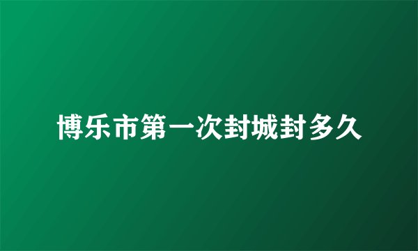 博乐市第一次封城封多久