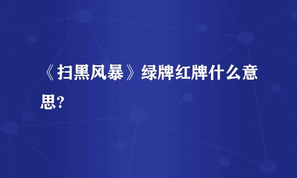 《扫黑风暴》绿牌红牌什么意思?
