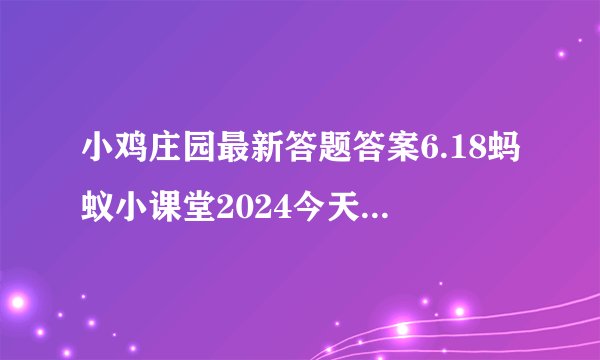 小鸡庄园最新答题答案6.18蚂蚁小课堂2024今天答案6月18日更新
