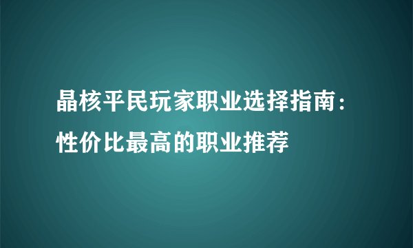 晶核平民玩家职业选择指南：性价比最高的职业推荐