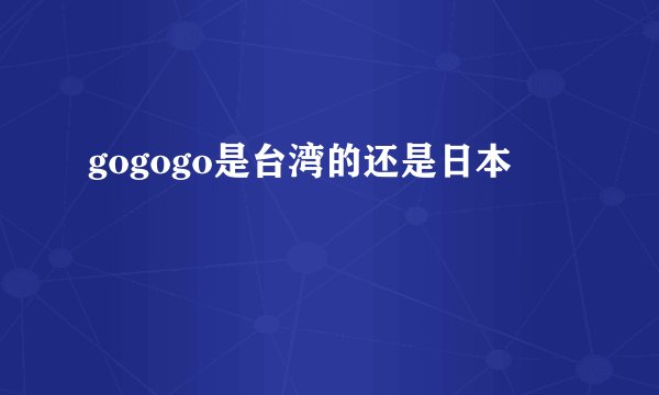 gogogo是台湾的还是日本