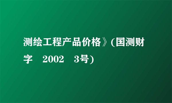 测绘工程产品价格》(国测财字﹝2002﹞3号)