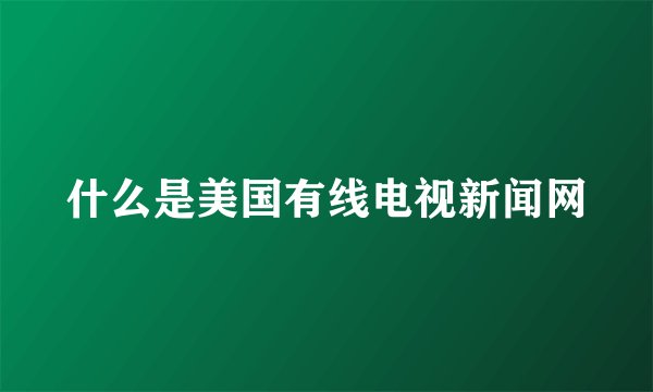 什么是美国有线电视新闻网