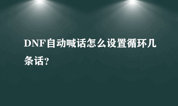 DNF自动喊话怎么设置循环几条话？