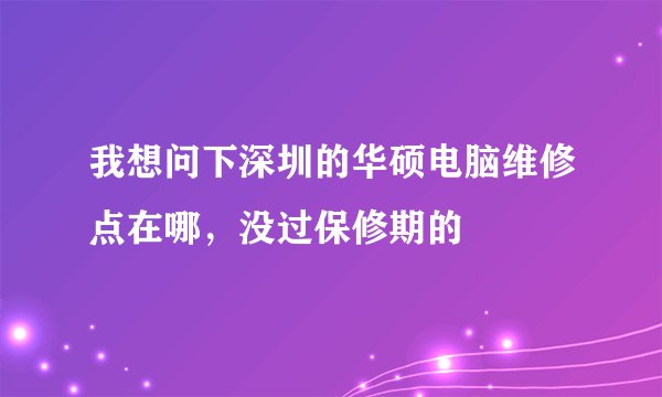 我想问下深圳的华硕电脑维修点在哪，没过保修期的
