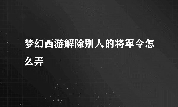 梦幻西游解除别人的将军令怎么弄