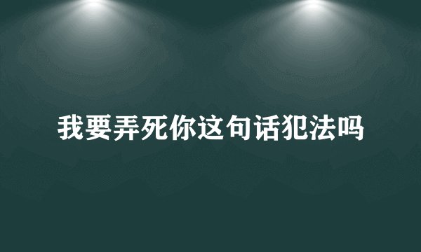 我要弄死你这句话犯法吗