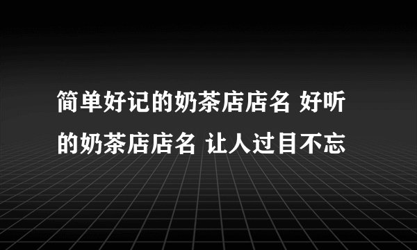简单好记的奶茶店店名 好听的奶茶店店名 让人过目不忘