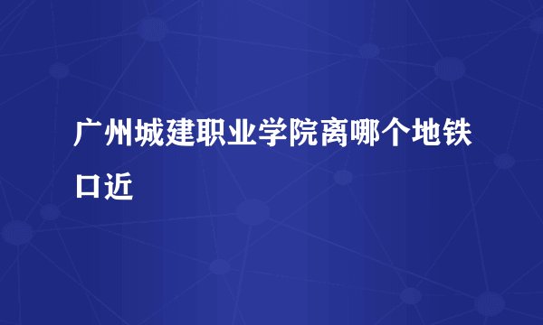 广州城建职业学院离哪个地铁口近