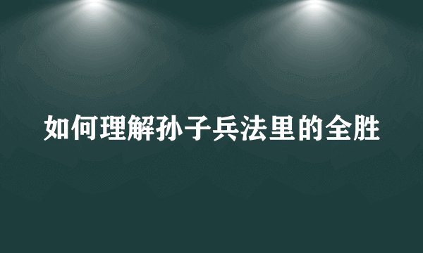 如何理解孙子兵法里的全胜