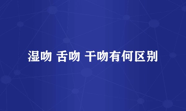 湿吻 舌吻 干吻有何区别