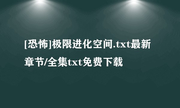 [恐怖]极限进化空间.txt最新章节/全集txt免费下载