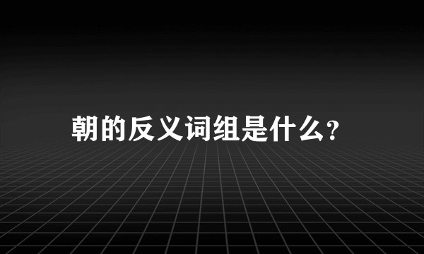 朝的反义词组是什么？