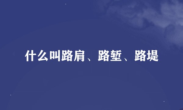 什么叫路肩、路堑、路堤