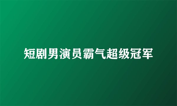 短剧男演员霸气超级冠军
