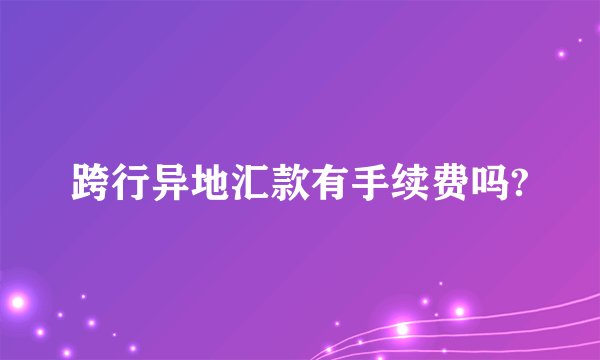 跨行异地汇款有手续费吗?