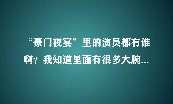 “豪门夜宴”里的演员都有谁啊？我知道里面有很多大腕，有好多都记不住名字~~