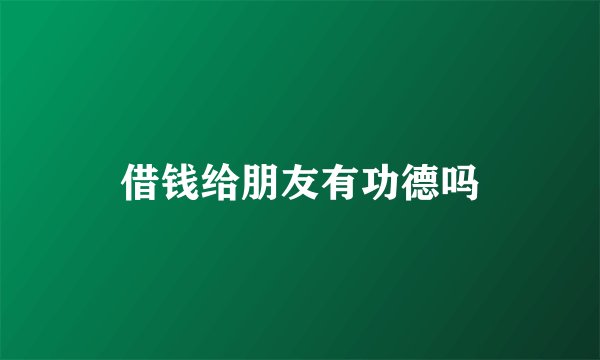 借钱给朋友有功德吗