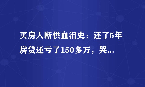 买房人断供血泪史：还了5年房贷还亏了150多万，哭都哭不出来