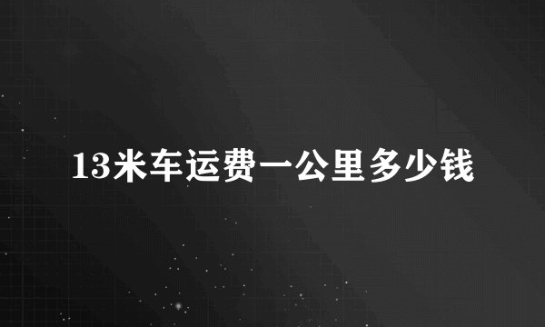 13米车运费一公里多少钱