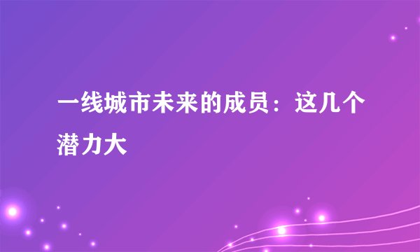 一线城市未来的成员：这几个潜力大