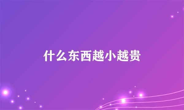 什么东西越小越贵