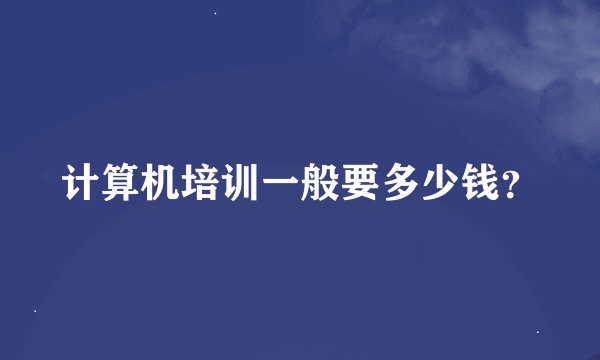 计算机培训一般要多少钱？