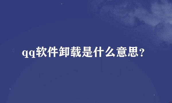 qq软件卸载是什么意思？