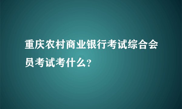重庆农村商业银行考试综合会员考试考什么？