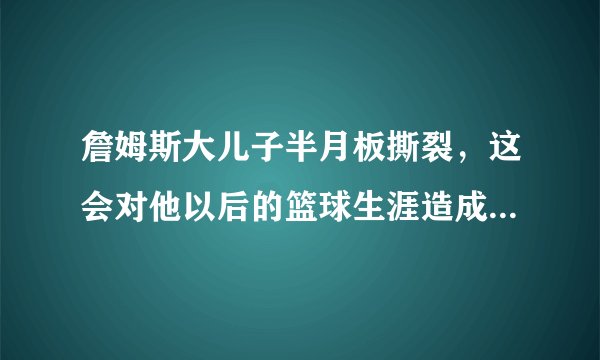 詹姆斯大儿子半月板撕裂，这会对他以后的篮球生涯造成多大的影响？