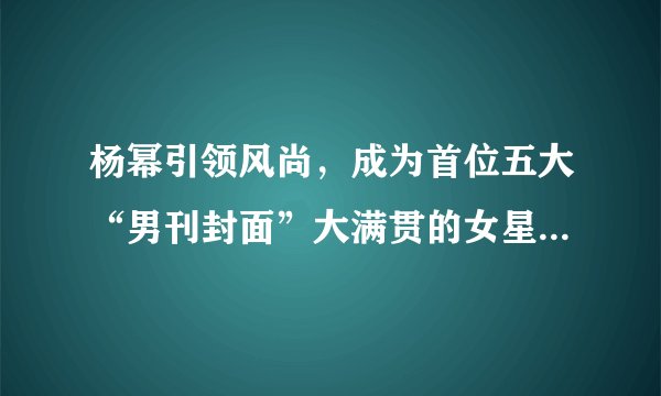 杨幂引领风尚，成为首位五大“男刊封面”大满贯的女星，她是怎么做到的？