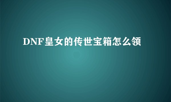 DNF皇女的传世宝箱怎么领