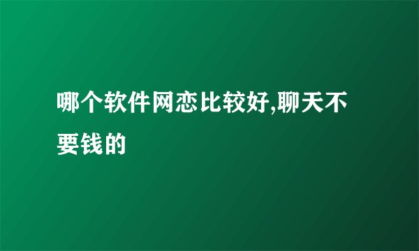 哪个软件网恋比较好,聊天不要钱的