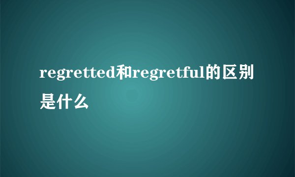 regretted和regretful的区别是什么