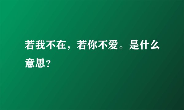 若我不在，若你不爱。是什么意思？