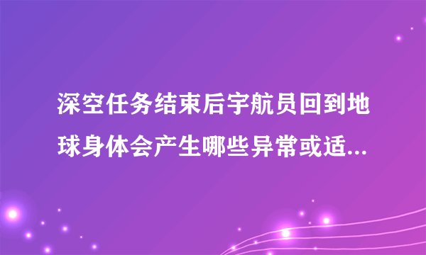 深空任务结束后宇航员回到地球身体会产生哪些异常或适应性变化