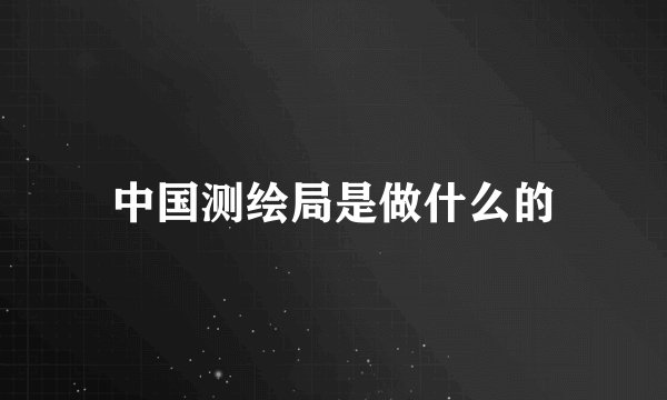 中国测绘局是做什么的