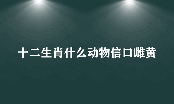 十二生肖什么动物信口雌黄