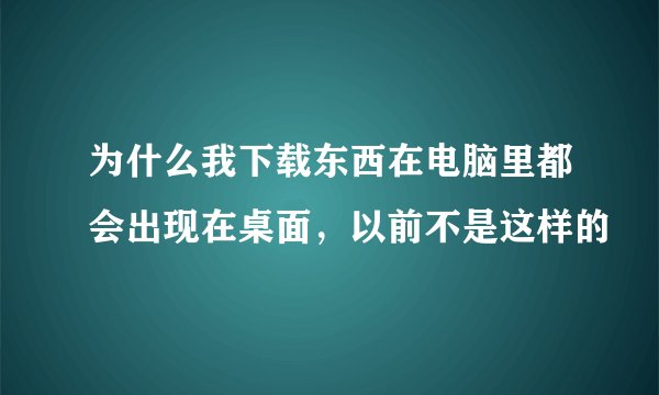 为什么我下载东西在电脑里都会出现在桌面，以前不是这样的