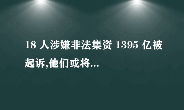 18 人涉嫌非法集资 1395 亿被起诉,他们或将承担哪些法律责