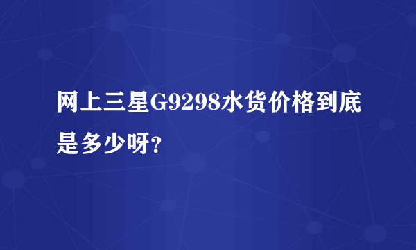 网上三星G9298水货价格到底是多少呀？