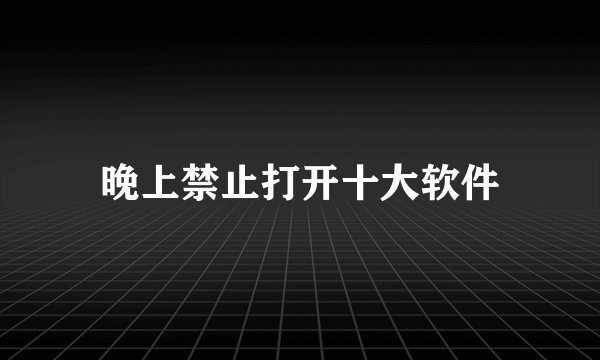 晚上禁止打开十大软件
