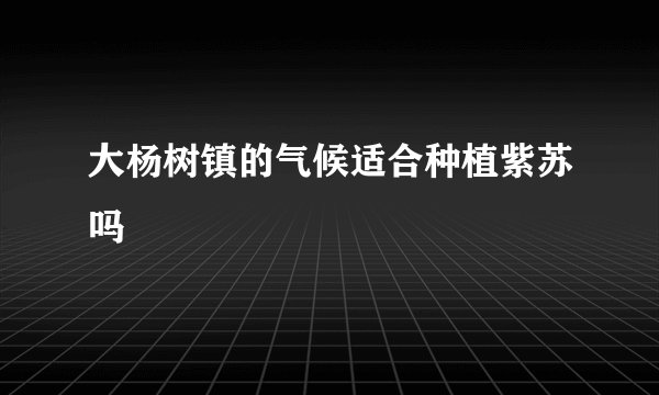 大杨树镇的气候适合种植紫苏吗