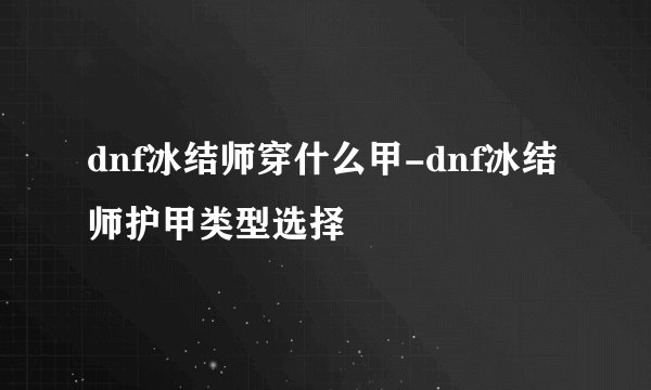dnf冰结师穿什么甲-dnf冰结师护甲类型选择