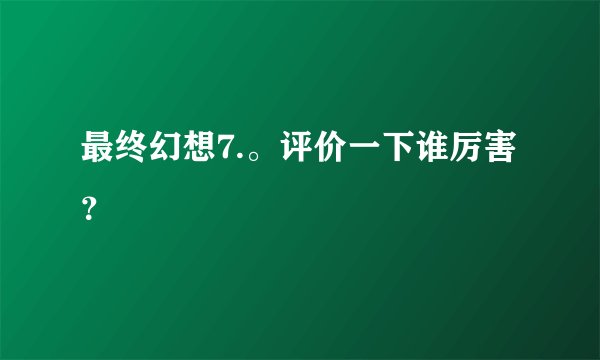 最终幻想7.。评价一下谁厉害?