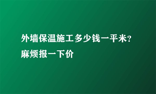 外墙保温施工多少钱一平米？麻烦报一下价