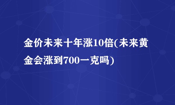 金价未来十年涨10倍(未来黄金会涨到700一克吗)