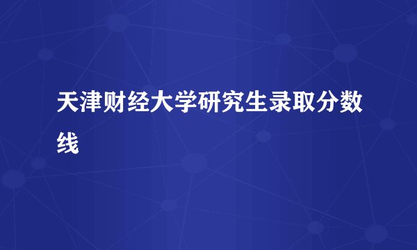 天津财经大学研究生录取分数线