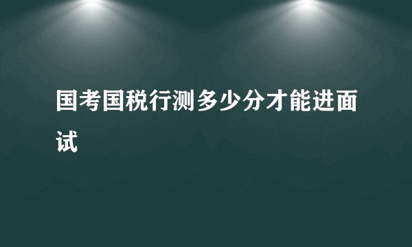 国考国税行测多少分才能进面试